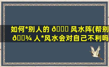 如何*
别人的 🐋 风水阵(帮别 🌾 人*
风水会对自己不利吗)